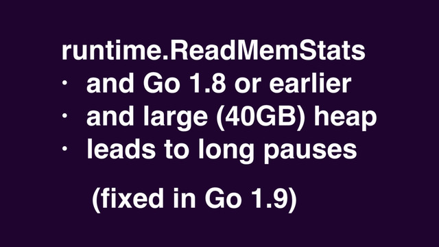 runtime.ReadMemStats
• and Go 1.8 or earlier
• and large (40GB) heap
• leads to long pauses
(ﬁxed in Go 1.9)
