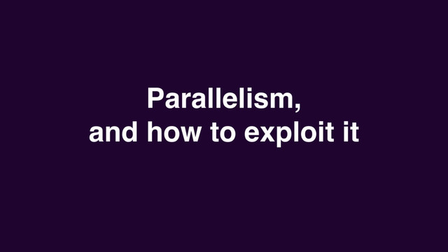 Parallelism,
and how to exploit it
