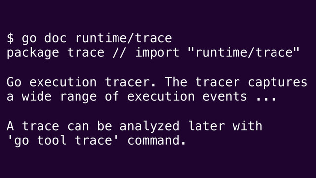 $ go doc runtime/trace
package trace // import "runtime/trace"
Go execution tracer. The tracer captures
a wide range of execution events ...
A trace can be analyzed later with
'go tool trace' command.
