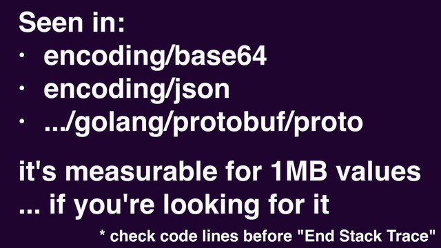 Seen in:
• encoding/base64
• encoding/json
• .../golang/protobuf/proto
it's measurable for 1MB values
... if you're looking for it
* check code lines before "End Stack Trace"
