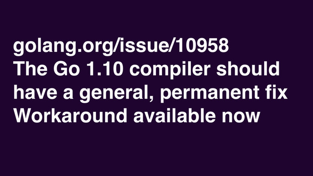golang.org/issue/10958
The Go 1.10 compiler should
have a general, permanent ﬁx
Workaround available now
