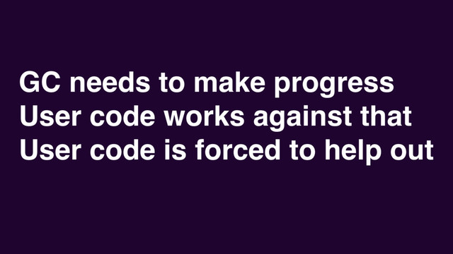 GC needs to make progress
User code works against that
User code is forced to help out
