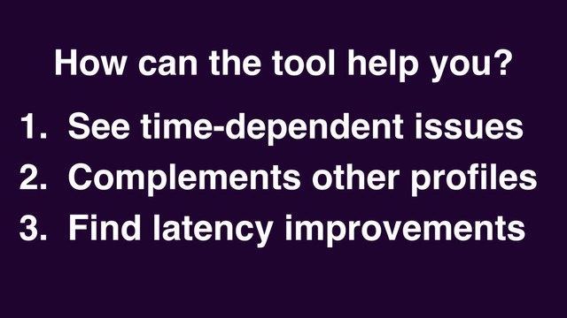 How can the tool help you?
1. See time-dependent issues
2. Complements other proﬁles
3. Find latency improvements
