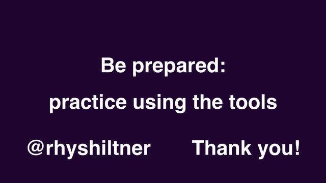 Be prepared:
practice using the tools
Thank you!
@rhyshiltner
