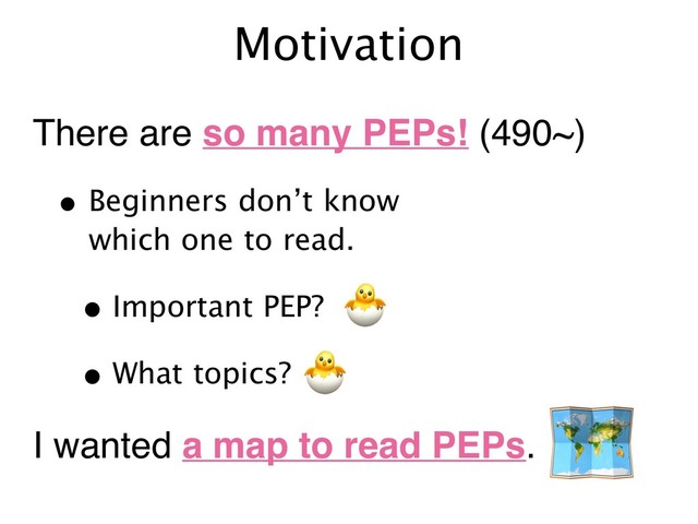 Motivation
There are so many PEPs! (490~)
• Beginners don’t know 
which one to read.
• Important PEP?
• What topics?
I wanted a map to read PEPs.
$
%
%
