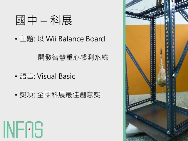 國中 – 科展
• 主題: 以 Wii Balance Board
開發智慧重心感測系統
• 語言: Visual Basic
• 獎項: 全國科展最佳創意獎
