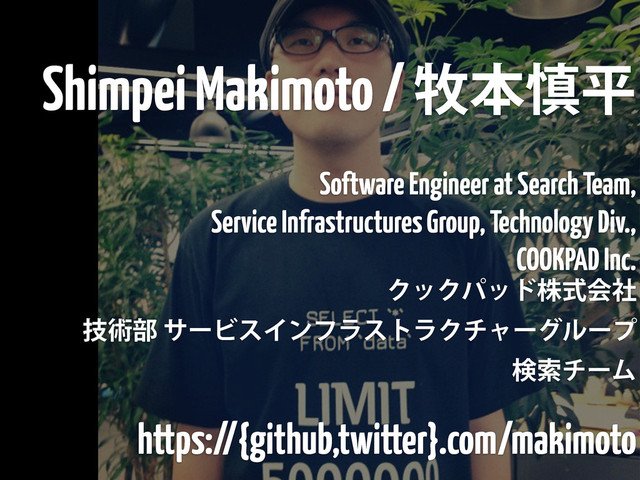 Shimpei Makimoto / ຀ຊ৻ฏ
Software Engineer at Search Team,
Service Infrastructures Group, Technology Div.,
COOKPAD Inc.
ΫοΫύουגࣜձࣾ
ٕज़෦αʔϏεΠϯϑϥετϥΫνϟʔάϧʔϓ
ݕࡧνʔϜ
https://{github,twitter}.com/makimoto
