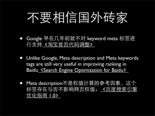 不要相信国外砖家
• Google 早在几年前就不对 keyword meta 标签进
行支持《淘宝首页代码调整》
• Unlike Google, Meta description and Meta keywords
tags are still very useful in improving ranking in
Baidu《Search Engine Optimization for Baidu》
• Meta description不是权值计算的参考因素，这个
标签存在与否不影响网页权值。《百度搜索引擎
优化指南 1.0》

