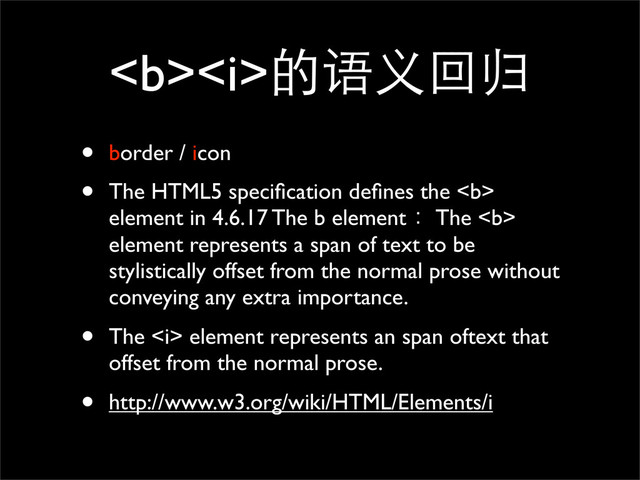 <b><i>的语义回归
• border / icon
• The HTML5 speciﬁcation deﬁnes the <b>
element in 4.6.17 The b element ：The <b>
element represents a span of text to be
stylistically offset from the normal prose without
conveying any extra importance.
• The <i> element represents an span oftext that
offset from the normal prose.
• http://www.w3.org/wiki/HTML/Elements/i
</i></b></b></i></b>