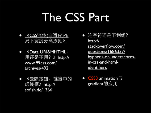 The CSS Part
• 《CSS流体(自适应)布
局下宽度分离原则》
• 《Data URI&MHTML：
用还是不用？》http://
www.99css.com/
archives/492
• 《去除按钮、链接中的
虚线框》http://
soﬁsh.de/1366
• 连字符还是下划线？
http://
stackoverﬂow.com/
questions/1686337/
hyphens-or-underscores-
in-css-and-html-
identiﬁers
• CSS3 animation与
gradient的应用

