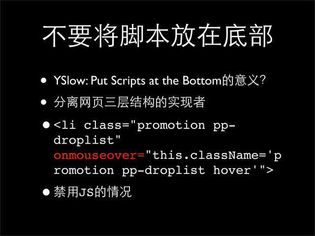 不要将脚本放在底部
• YSlow: Put Scripts at the Bottom的意义？
• 分离网页三层结构的实现者
•<li class="promotion pp-
droplist">
•禁用JS的情况
</li>