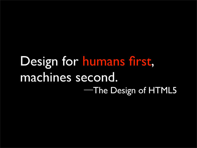 Design for humans ﬁrst,
machines second.
─The Design of HTML5
