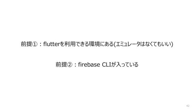 前提①：flutterを利用できる環境にある(エミュレータはなくてもいい)
42
前提②：firebase CLIが入っている
