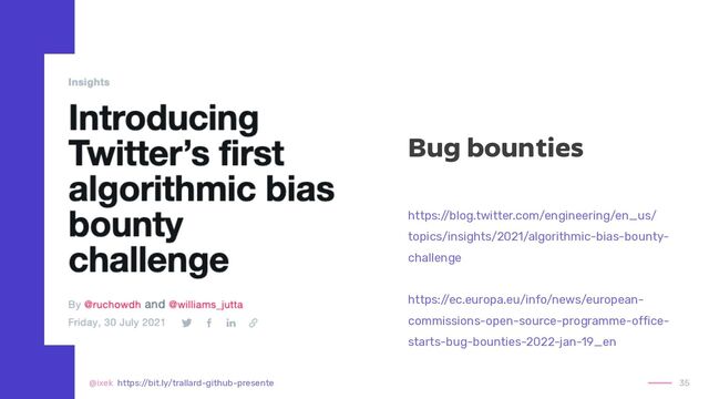 Bug bounties
https:/
/blog.twitter.com/engineering/en_us/
topics/insights/2021/algorithmic-bias-bounty-
challenge


https:/
/ec.europa.eu/info/news/european-
commissions-open-source-programme-office-
starts-bug-bounties-2022-jan-19_en
35
@ixek https:/
/bit.ly/trallard-github-presente
