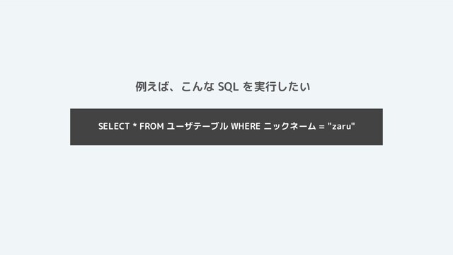 SELECT * FROM ユーザテーブル WHERE ニックネーム = "zaru"
例えば、こんな SQL を実行したい

