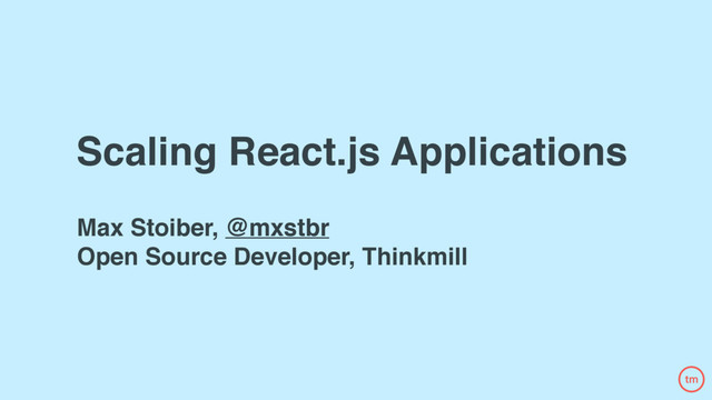 Scaling React.js Applications
Max Stoiber, @mxstbr
Open Source Developer, Thinkmill

