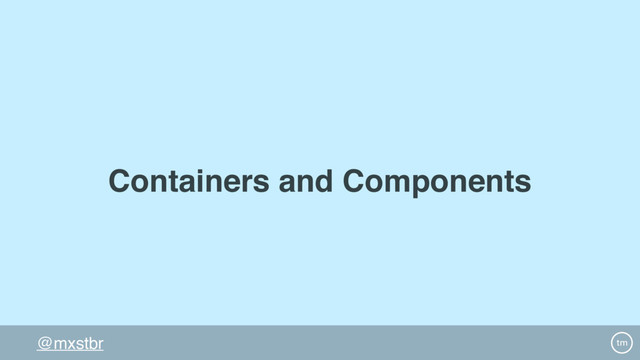@mxstbr
Containers and Components
