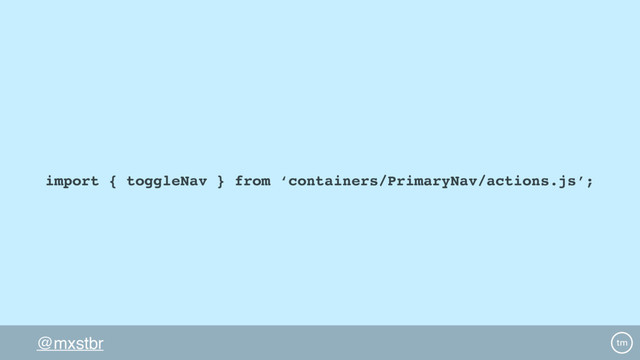 @mxstbr
import { toggleNav } from ‘containers/PrimaryNav/actions.js’;
