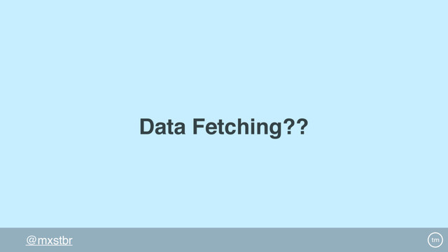 @mxstbr
Data Fetching??
