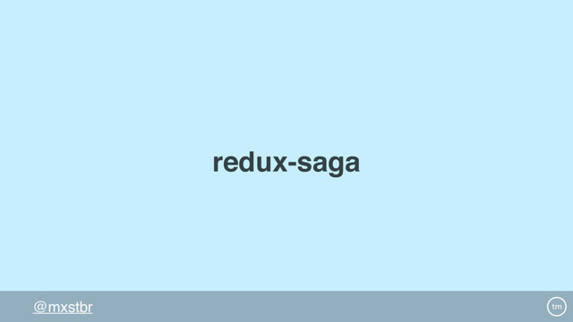 @mxstbr
redux-saga
