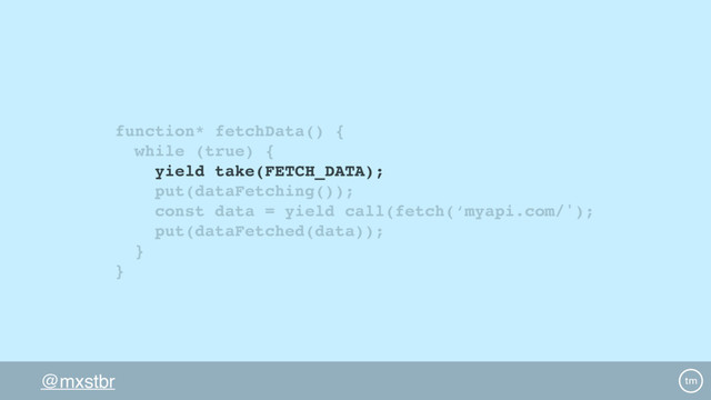 @mxstbr
function* fetchData() {
while (true) {
yield take(FETCH_DATA);
put(dataFetching());
const data = yield call(fetch(‘myapi.com/');
put(dataFetched(data));
}
}
