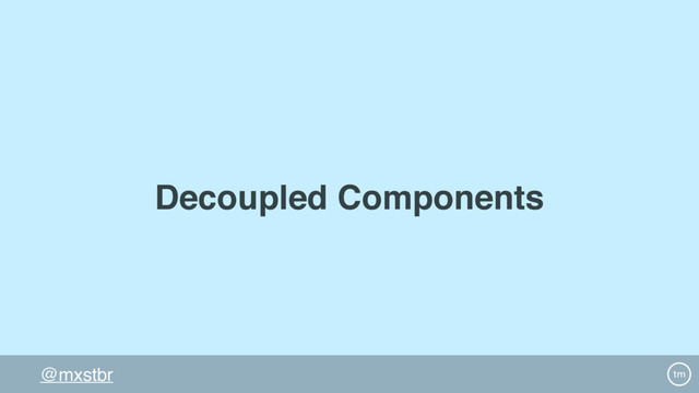 @mxstbr
Decoupled Components
