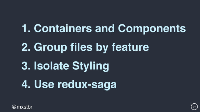 @mxstbr
2. Group ﬁles by feature
3. Isolate Styling
1. Containers and Components
4. Use redux-saga
