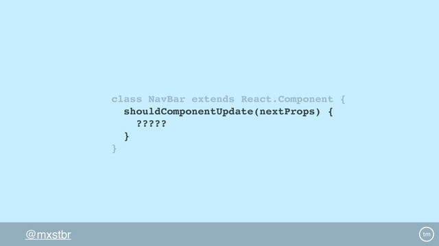 @mxstbr
class NavBar extends React.Component {
shouldComponentUpdate(nextProps) {
?????
}
}
