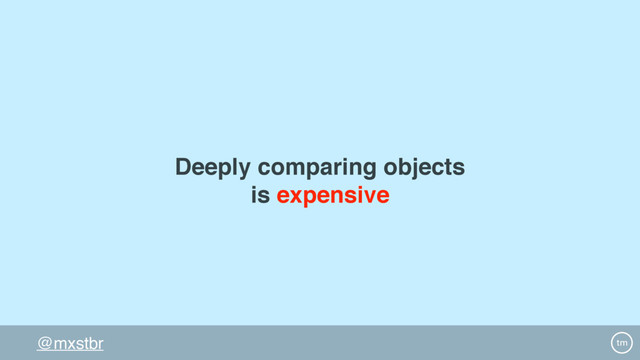 @mxstbr
Deeply comparing objects
is expensive
