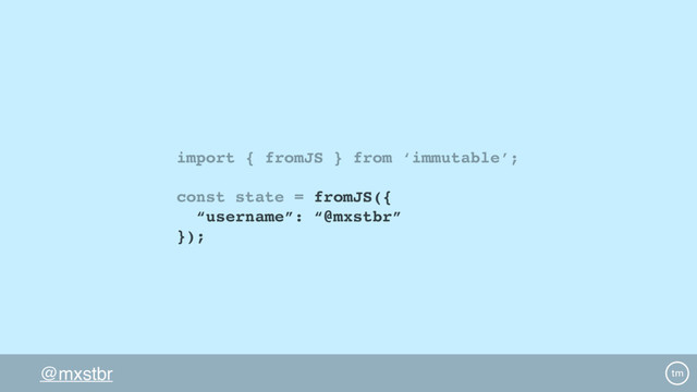 @mxstbr
import { fromJS } from ‘immutable’;
const state = fromJS({
“username”: “@mxstbr”
});
