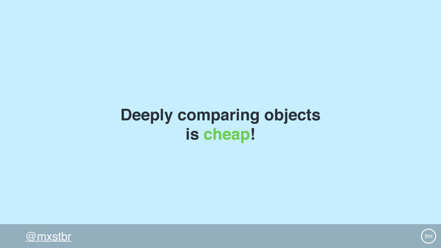 @mxstbr
Deeply comparing objects
is cheap!
