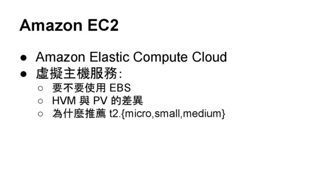 Amazon EC2
● Amazon Elastic Compute Cloud
● 虛擬主機服務：
○ 要不要使用 EBS
○ HVM 與 PV 的差異
○ 為什麼推薦 t2.{micro,small,medium}
