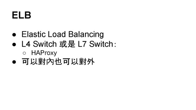 ELB
● Elastic Load Balancing
● L4 Switch 或是 L7 Switch：
○ HAProxy
● 可以對內也可以對外

