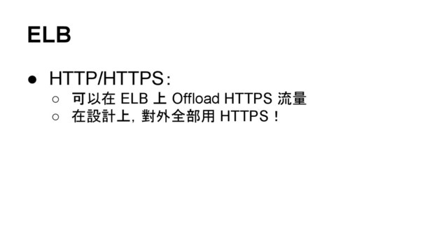 ELB
● HTTP/HTTPS：
○ 可以在 ELB 上 Offload HTTPS 流量
○ 在設計上，對外全部用 HTTPS！

