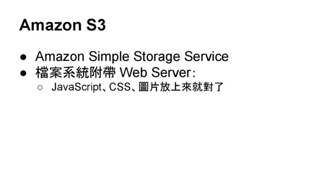 Amazon S3
● Amazon Simple Storage Service
● 檔案系統附帶 Web Server：
○ JavaScript、CSS、圖片放上來就對了
