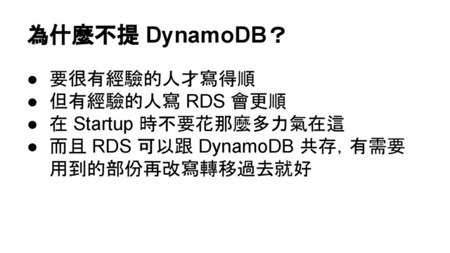 為什麼不提 DynamoDB？
● 要很有經驗的人才寫得順
● 但有經驗的人寫 RDS 會更順
● 在 Startup 時不要花那麼多力氣在這
● 而且 RDS 可以跟 DynamoDB 共存，有需要
用到的部份再改寫轉移過去就好
