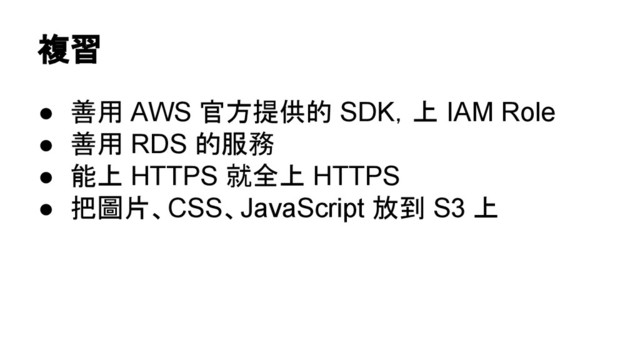 複習
● 善用 AWS 官方提供的 SDK，上 IAM Role
● 善用 RDS 的服務
● 能上 HTTPS 就全上 HTTPS
● 把圖片、CSS、JavaScript 放到 S3 上
