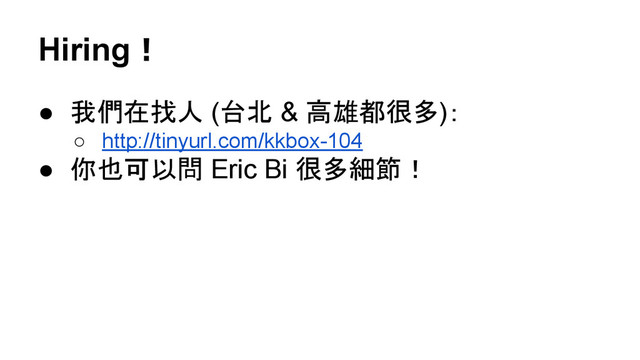 Hiring！
● 我們在找人 (台北 & 高雄都很多)：
○ http://tinyurl.com/kkbox-104
● 你也可以問 Eric Bi 很多細節！
