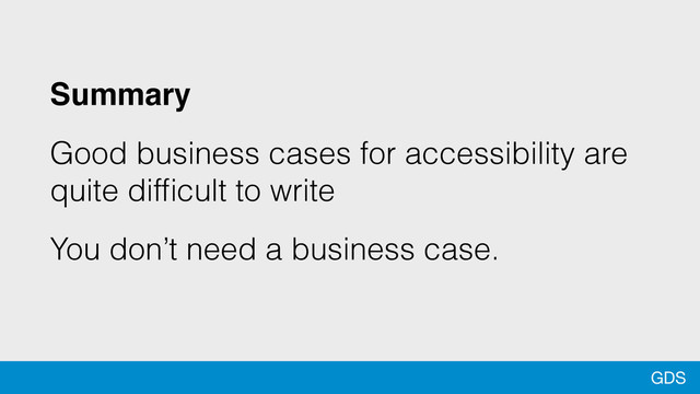 GDS
Summary
Good business cases for accessibility are
quite difﬁcult to write
You don’t need a business case.
