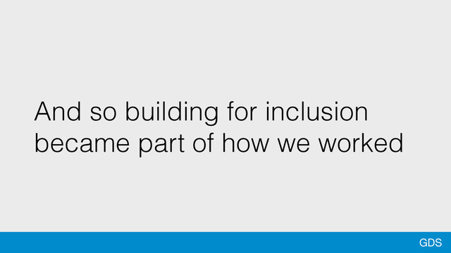 GDS
And so building for inclusion
became part of how we worked
