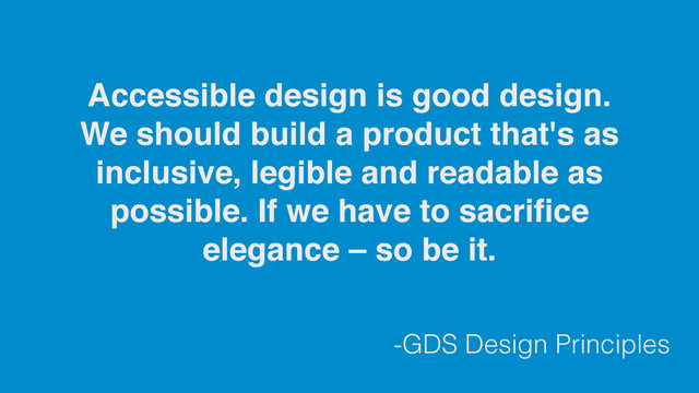 -GDS Design Principles
Accessible design is good design.
We should build a product that's as
inclusive, legible and readable as
possible. If we have to sacriﬁce
elegance – so be it.
