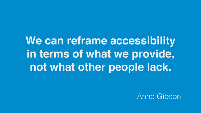 Anne Gibson
We can reframe accessibility
in terms of what we provide,
not what other people lack.
