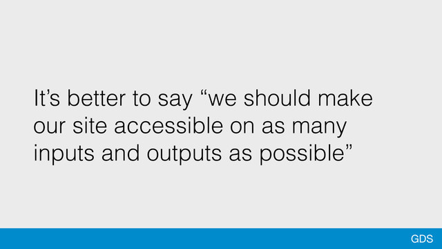 GDS
It’s better to say “we should make
our site accessible on as many
inputs and outputs as possible”
