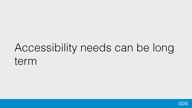 GDS
Accessibility needs can be long
term
