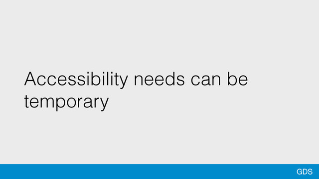 GDS
Accessibility needs can be
temporary
