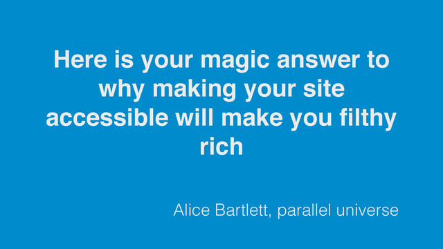Alice Bartlett, parallel universe
Here is your magic answer to
why making your site
accessible will make you ﬁlthy
rich
