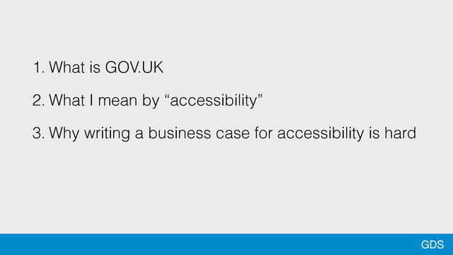 GDS
1. What is GOV.UK
2. What I mean by “accessibility”
3. Why writing a business case for accessibility is hard
