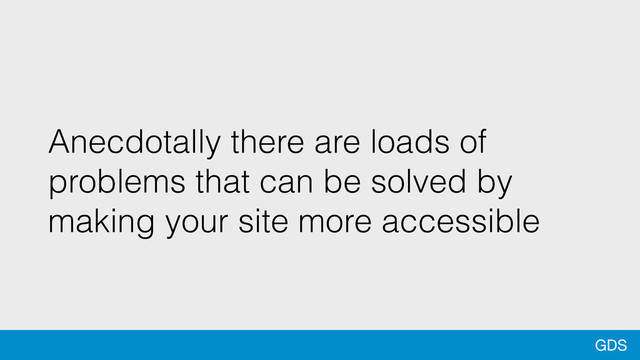 GDS
Anecdotally there are loads of
problems that can be solved by
making your site more accessible
