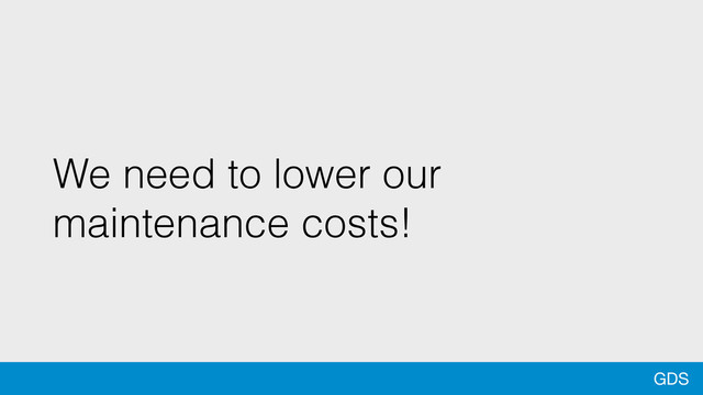 GDS
We need to lower our
maintenance costs!

