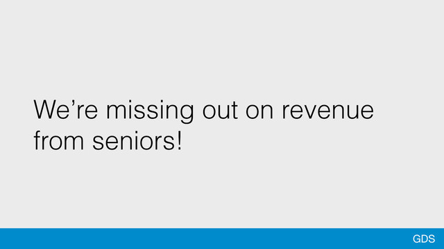 GDS
We’re missing out on revenue
from seniors!
